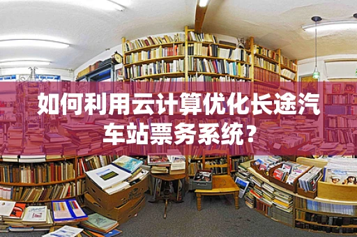 如何利用云计算优化长途汽车站票务系统？