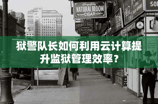 狱警队长如何利用云计算提升监狱管理效率？