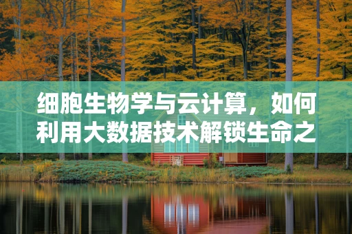 细胞生物学与云计算，如何利用大数据技术解锁生命之谜？