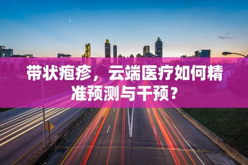 带状疱疹，云端医疗如何精准预测与干预？