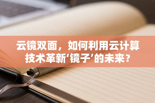 云镜双面，如何利用云计算技术革新‘镜子’的未来？