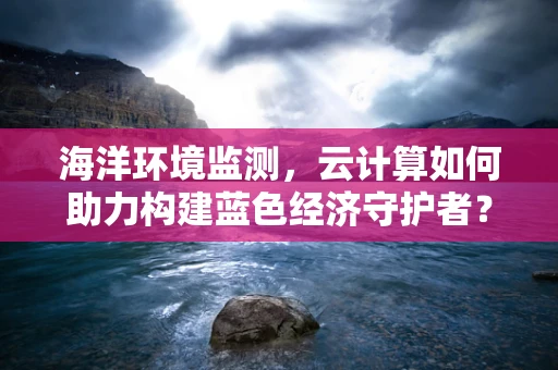 海洋环境监测，云计算如何助力构建蓝色经济守护者？