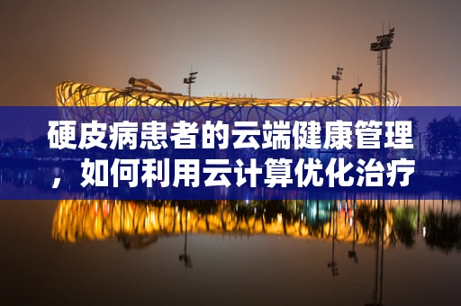 硬皮病患者的云端健康管理，如何利用云计算优化治疗路径？