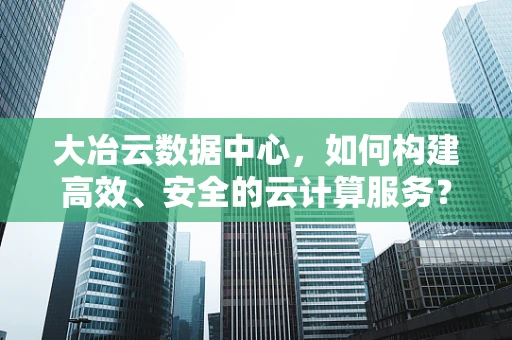 大冶云数据中心，如何构建高效、安全的云计算服务？