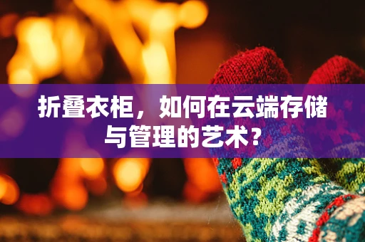 折叠衣柜，如何在云端存储与管理的艺术？