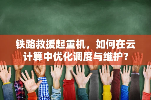 铁路救援起重机，如何在云计算中优化调度与维护？