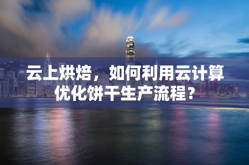 云上烘焙，如何利用云计算优化饼干生产流程？