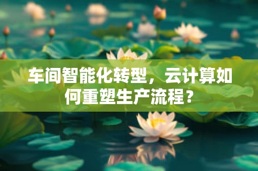 车间智能化转型，云计算如何重塑生产流程？