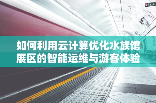 如何利用云计算优化水族馆展区的智能运维与游客体验？