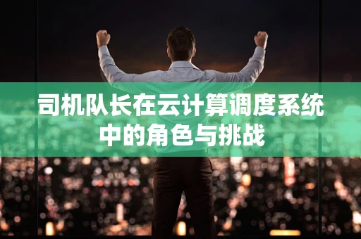 司机队长在云计算调度系统中的角色与挑战