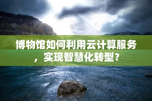 博物馆如何利用云计算服务，实现智慧化转型？