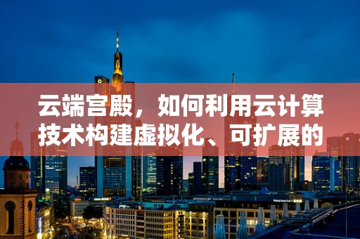 云端宫殿，如何利用云计算技术构建虚拟化、可扩展的数字宫殿？