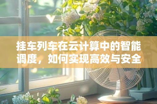 挂车列车在云计算中的智能调度，如何实现高效与安全？