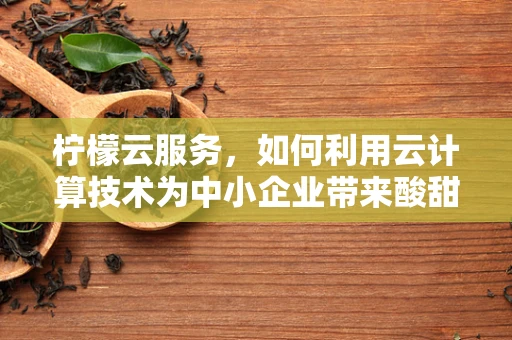 柠檬云服务，如何利用云计算技术为中小企业带来酸甜并进的创新？