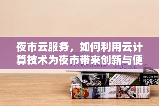 夜市云服务，如何利用云计算技术为夜市带来创新与便利？