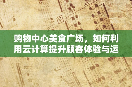 购物中心美食广场，如何利用云计算提升顾客体验与运营效率？