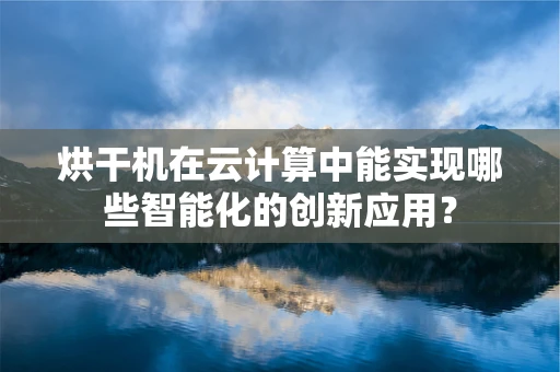 烘干机在云计算中能实现哪些智能化的创新应用？