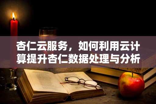 杏仁云服务，如何利用云计算提升杏仁数据处理与分析的效率？