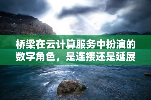 桥梁在云计算服务中扮演的数字角色，是连接还是延展？