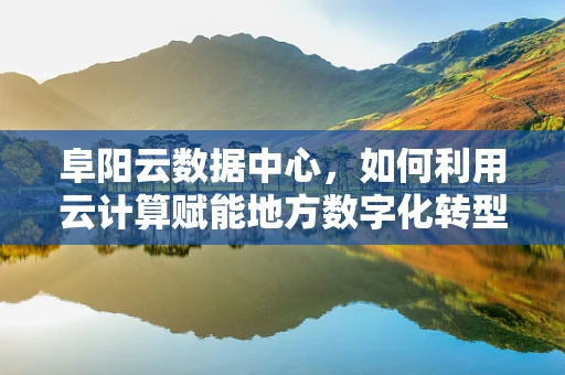 阜阳云数据中心，如何利用云计算赋能地方数字化转型？
