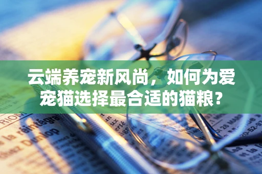 云端养宠新风尚，如何为爱宠猫选择最合适的猫粮？