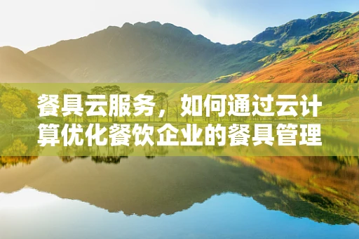 餐具云服务，如何通过云计算优化餐饮企业的餐具管理？