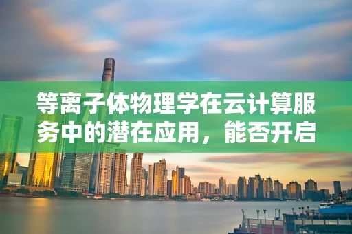 等离子体物理学在云计算服务中的潜在应用，能否开启计算领域的新纪元？
