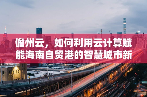 儋州云，如何利用云计算赋能海南自贸港的智慧城市新篇章？