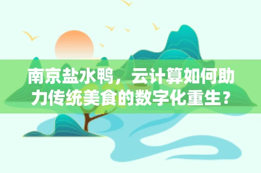 南京盐水鸭，云计算如何助力传统美食的数字化重生？