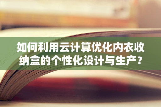 如何利用云计算优化内衣收纳盒的个性化设计与生产？