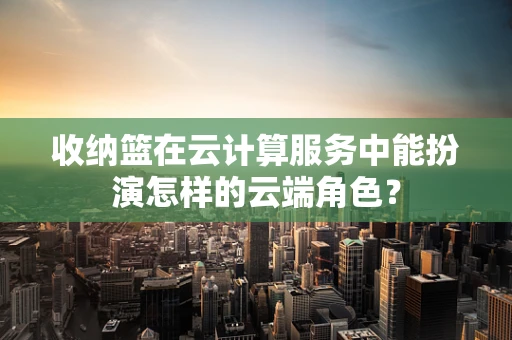 收纳篮在云计算服务中能扮演怎样的云端角色？