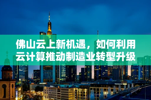 佛山云上新机遇，如何利用云计算推动制造业转型升级？