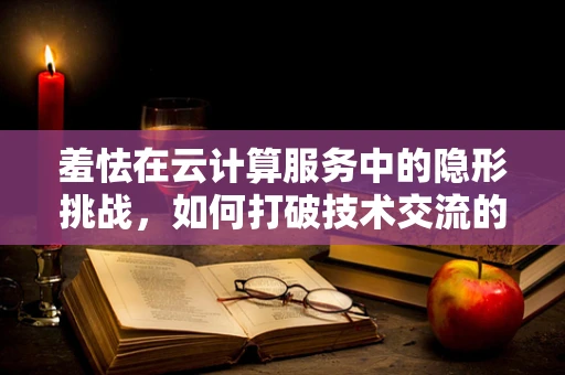羞怯在云计算服务中的隐形挑战，如何打破技术交流的壁垒？