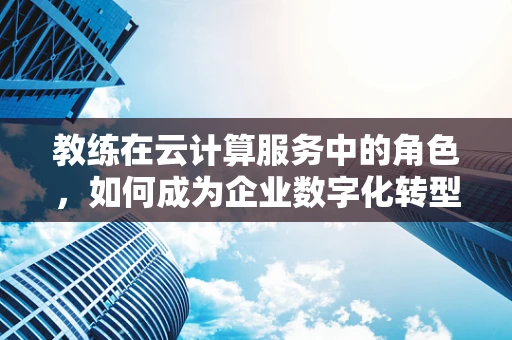 教练在云计算服务中的角色，如何成为企业数字化转型的领航者？