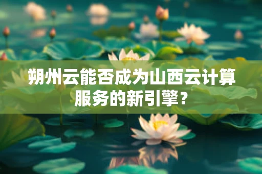 朔州云能否成为山西云计算服务的新引擎？