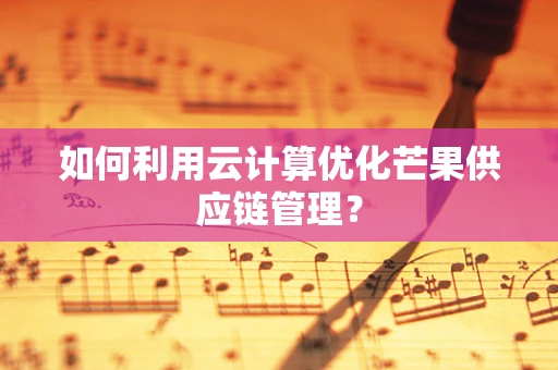 如何利用云计算优化芒果供应链管理？