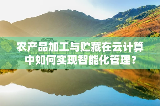 农产品加工与贮藏在云计算中如何实现智能化管理？