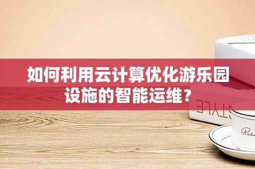 如何利用云计算优化游乐园设施的智能运维？