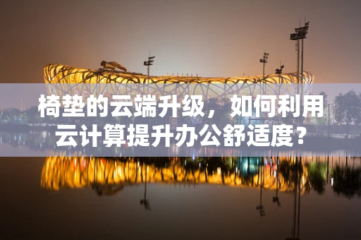 椅垫的云端升级，如何利用云计算提升办公舒适度？
