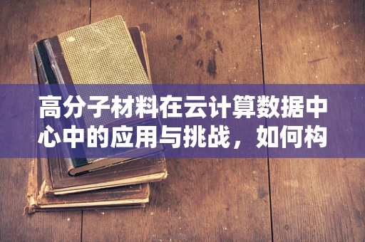 高分子材料在云计算数据中心中的应用与挑战，如何构建更稳定的云平台？