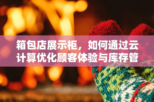 箱包店展示柜，如何通过云计算优化顾客体验与库存管理？