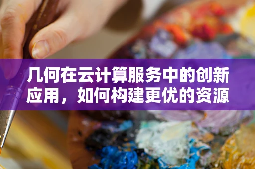 几何在云计算服务中的创新应用，如何构建更优的资源配置？