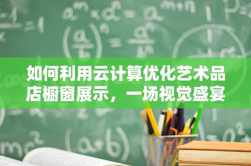 如何利用云计算优化艺术品店橱窗展示，一场视觉盛宴的幕后故事