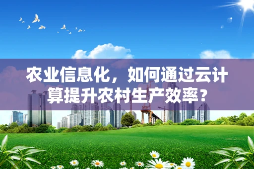 农业信息化，如何通过云计算提升农村生产效率？