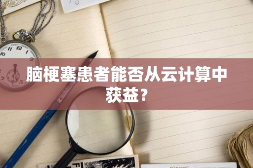 脑梗塞患者能否从云计算中获益？