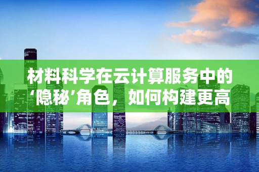 材料科学在云计算服务中的‘隐秘’角色，如何构建更高效的云基础设施？