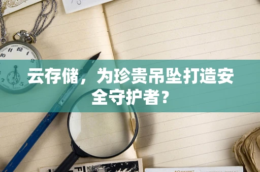 云存储，为珍贵吊坠打造安全守护者？
