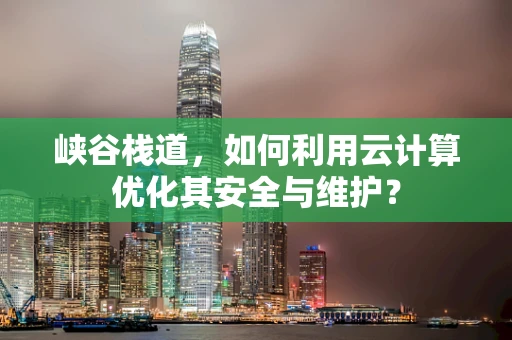 峡谷栈道，如何利用云计算优化其安全与维护？