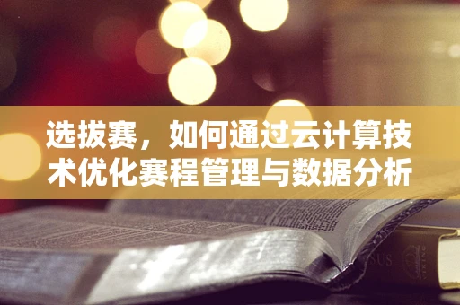 选拔赛，如何通过云计算技术优化赛程管理与数据分析？