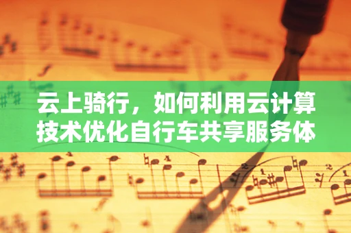 云上骑行，如何利用云计算技术优化自行车共享服务体验？